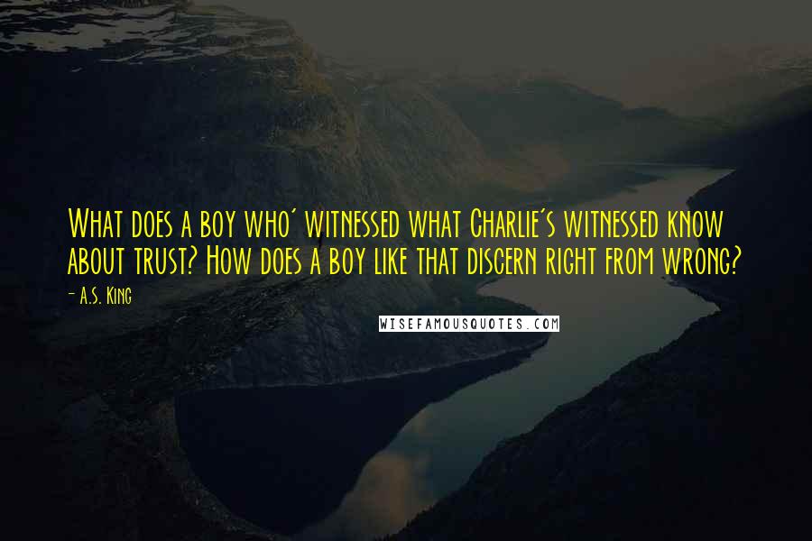 A.S. King Quotes: What does a boy who' witnessed what Charlie's witnessed know about trust? How does a boy like that discern right from wrong?