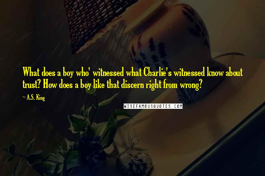 A.S. King Quotes: What does a boy who' witnessed what Charlie's witnessed know about trust? How does a boy like that discern right from wrong?