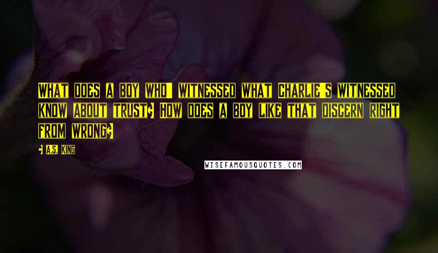 A.S. King Quotes: What does a boy who' witnessed what Charlie's witnessed know about trust? How does a boy like that discern right from wrong?