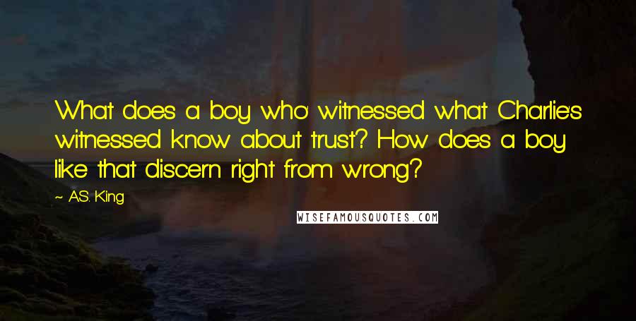 A.S. King Quotes: What does a boy who' witnessed what Charlie's witnessed know about trust? How does a boy like that discern right from wrong?