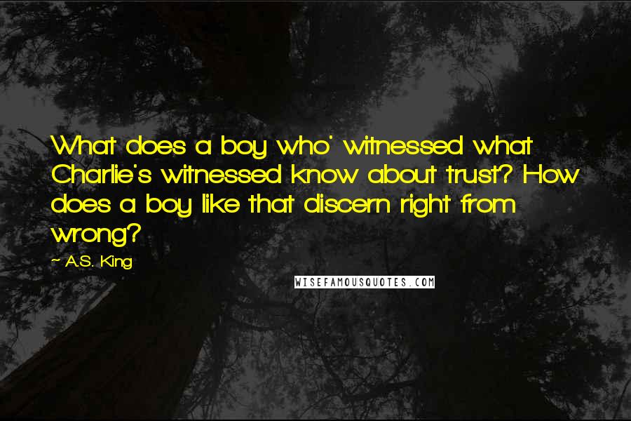 A.S. King Quotes: What does a boy who' witnessed what Charlie's witnessed know about trust? How does a boy like that discern right from wrong?