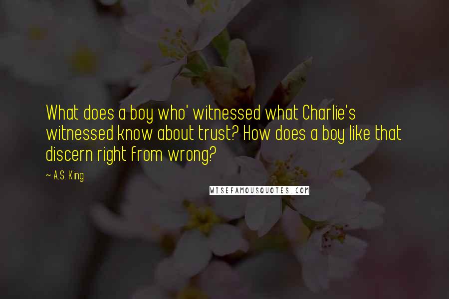 A.S. King Quotes: What does a boy who' witnessed what Charlie's witnessed know about trust? How does a boy like that discern right from wrong?
