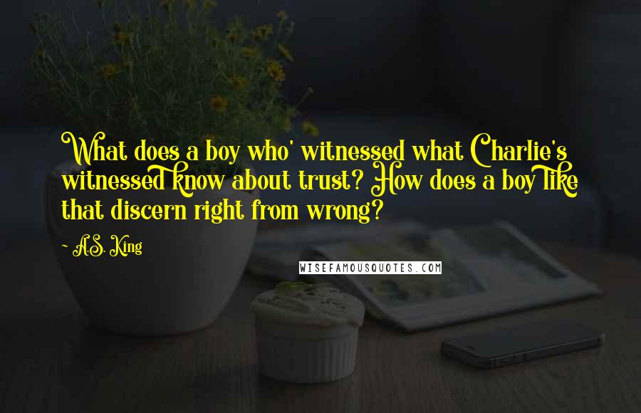 A.S. King Quotes: What does a boy who' witnessed what Charlie's witnessed know about trust? How does a boy like that discern right from wrong?