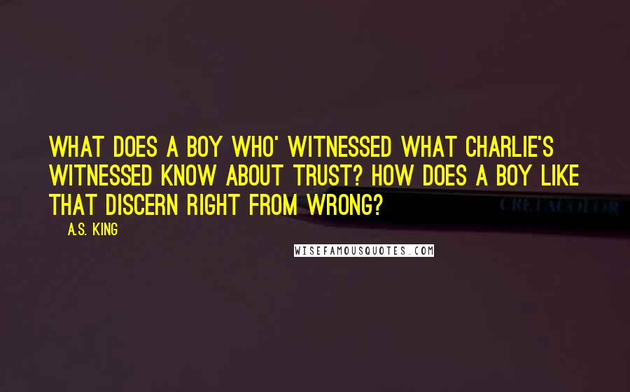 A.S. King Quotes: What does a boy who' witnessed what Charlie's witnessed know about trust? How does a boy like that discern right from wrong?