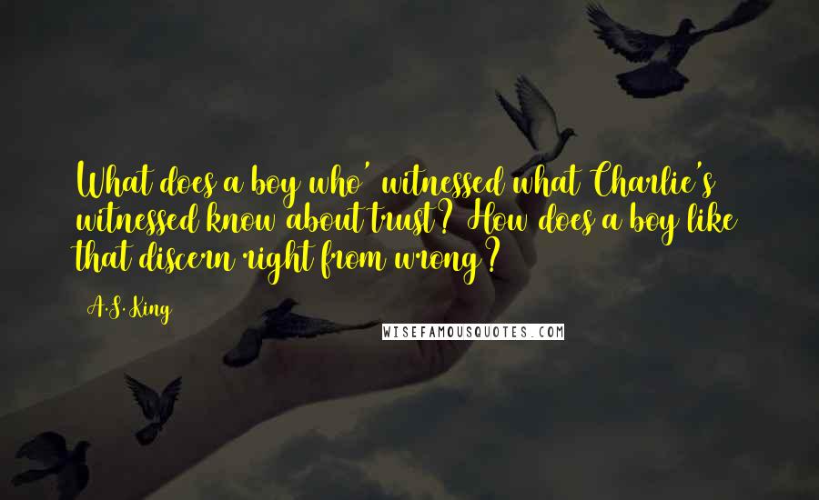 A.S. King Quotes: What does a boy who' witnessed what Charlie's witnessed know about trust? How does a boy like that discern right from wrong?