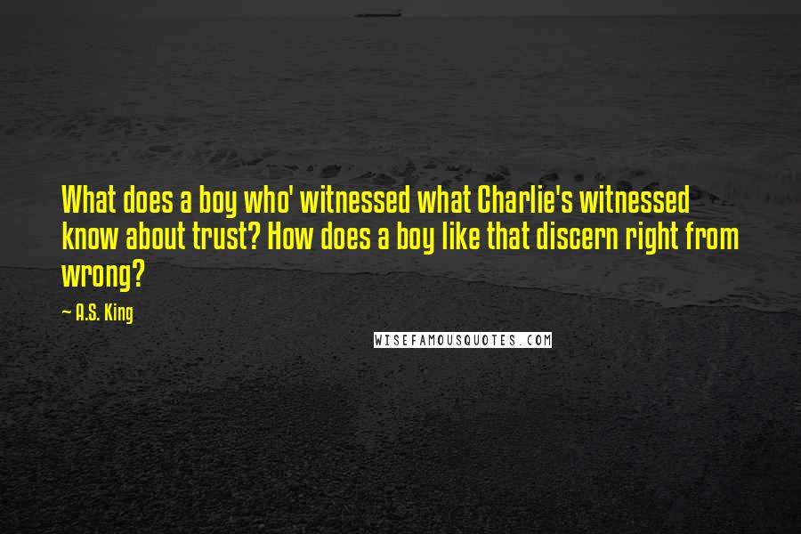 A.S. King Quotes: What does a boy who' witnessed what Charlie's witnessed know about trust? How does a boy like that discern right from wrong?
