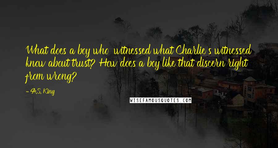 A.S. King Quotes: What does a boy who' witnessed what Charlie's witnessed know about trust? How does a boy like that discern right from wrong?