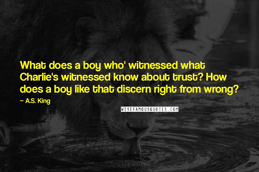 A.S. King Quotes: What does a boy who' witnessed what Charlie's witnessed know about trust? How does a boy like that discern right from wrong?