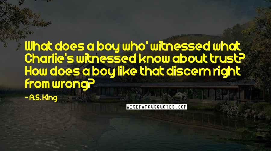 A.S. King Quotes: What does a boy who' witnessed what Charlie's witnessed know about trust? How does a boy like that discern right from wrong?