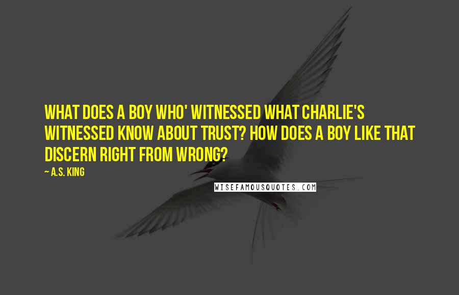 A.S. King Quotes: What does a boy who' witnessed what Charlie's witnessed know about trust? How does a boy like that discern right from wrong?