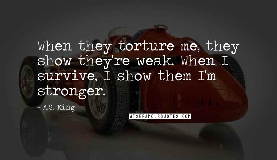 A.S. King Quotes: When they torture me, they show they're weak. When I survive, I show them I'm stronger.