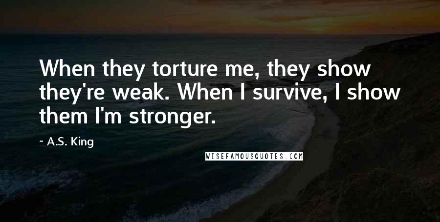 A.S. King Quotes: When they torture me, they show they're weak. When I survive, I show them I'm stronger.