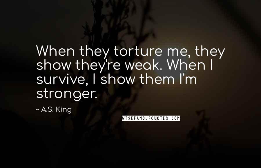 A.S. King Quotes: When they torture me, they show they're weak. When I survive, I show them I'm stronger.