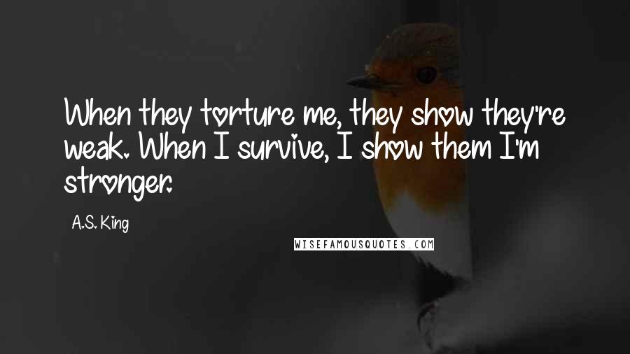 A.S. King Quotes: When they torture me, they show they're weak. When I survive, I show them I'm stronger.