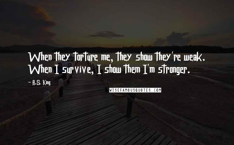 A.S. King Quotes: When they torture me, they show they're weak. When I survive, I show them I'm stronger.