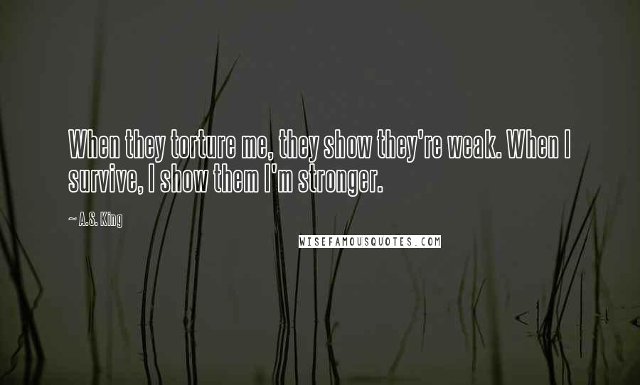 A.S. King Quotes: When they torture me, they show they're weak. When I survive, I show them I'm stronger.
