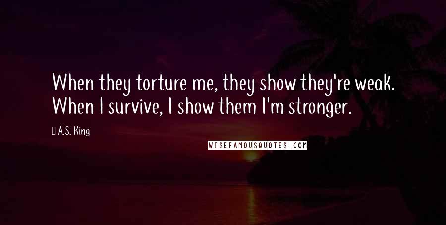 A.S. King Quotes: When they torture me, they show they're weak. When I survive, I show them I'm stronger.