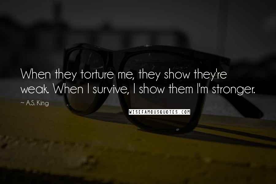 A.S. King Quotes: When they torture me, they show they're weak. When I survive, I show them I'm stronger.