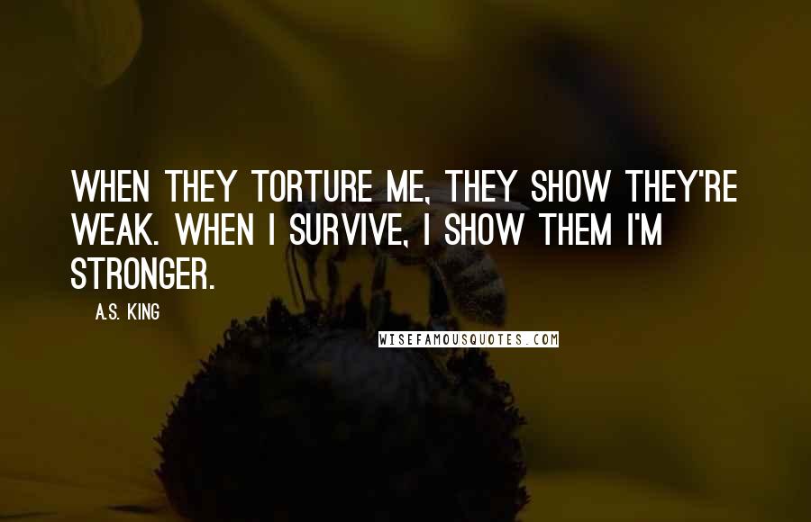 A.S. King Quotes: When they torture me, they show they're weak. When I survive, I show them I'm stronger.