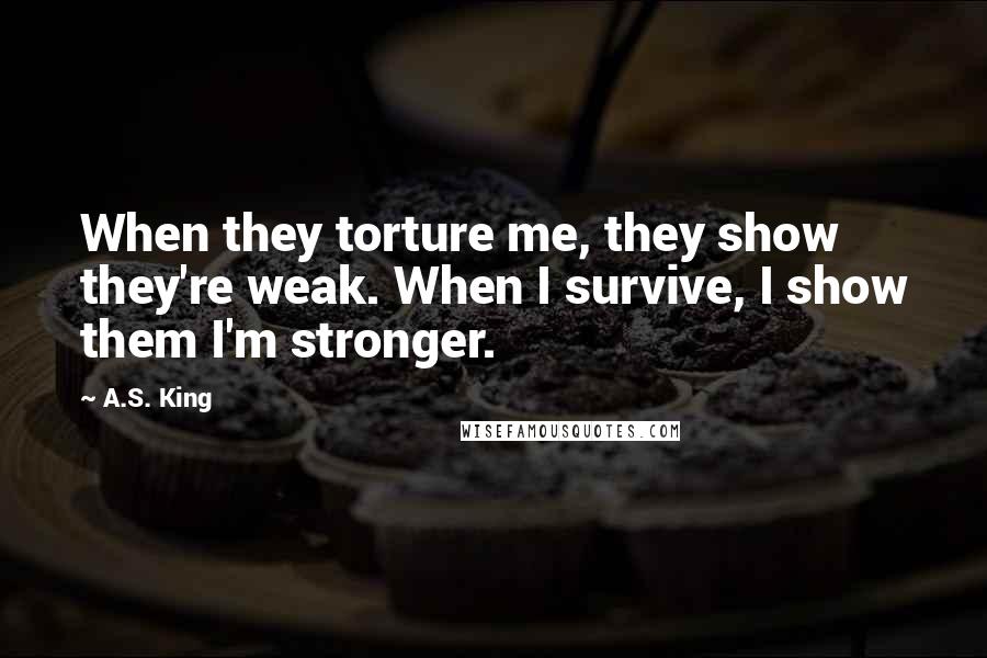 A.S. King Quotes: When they torture me, they show they're weak. When I survive, I show them I'm stronger.