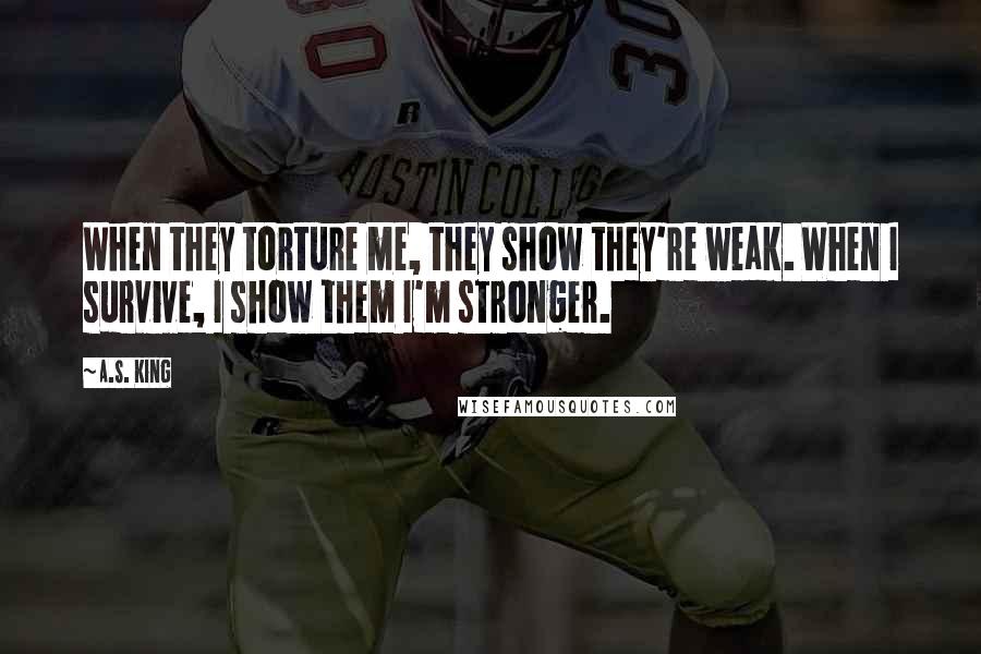 A.S. King Quotes: When they torture me, they show they're weak. When I survive, I show them I'm stronger.