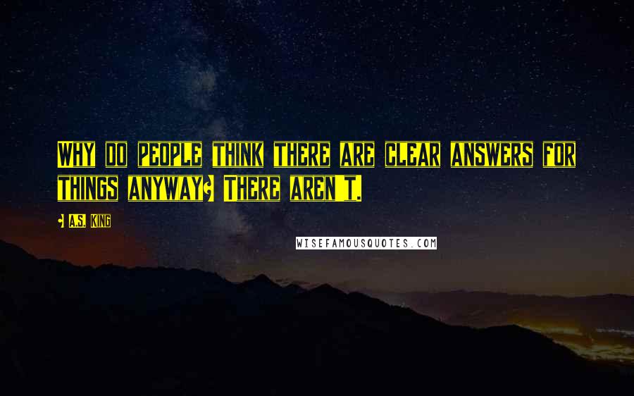 A.S. King Quotes: Why do people think there are clear answers for things anyway? There aren't.