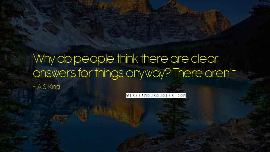 A.S. King Quotes: Why do people think there are clear answers for things anyway? There aren't.