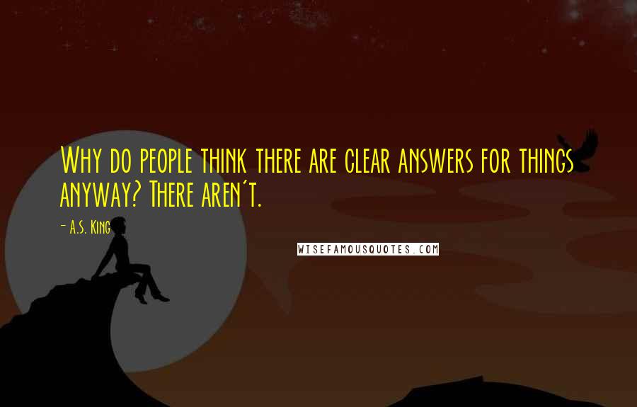 A.S. King Quotes: Why do people think there are clear answers for things anyway? There aren't.