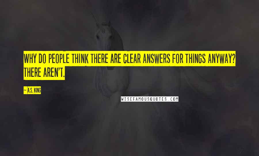 A.S. King Quotes: Why do people think there are clear answers for things anyway? There aren't.