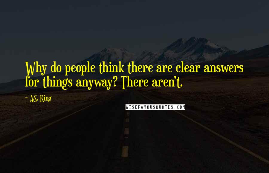 A.S. King Quotes: Why do people think there are clear answers for things anyway? There aren't.