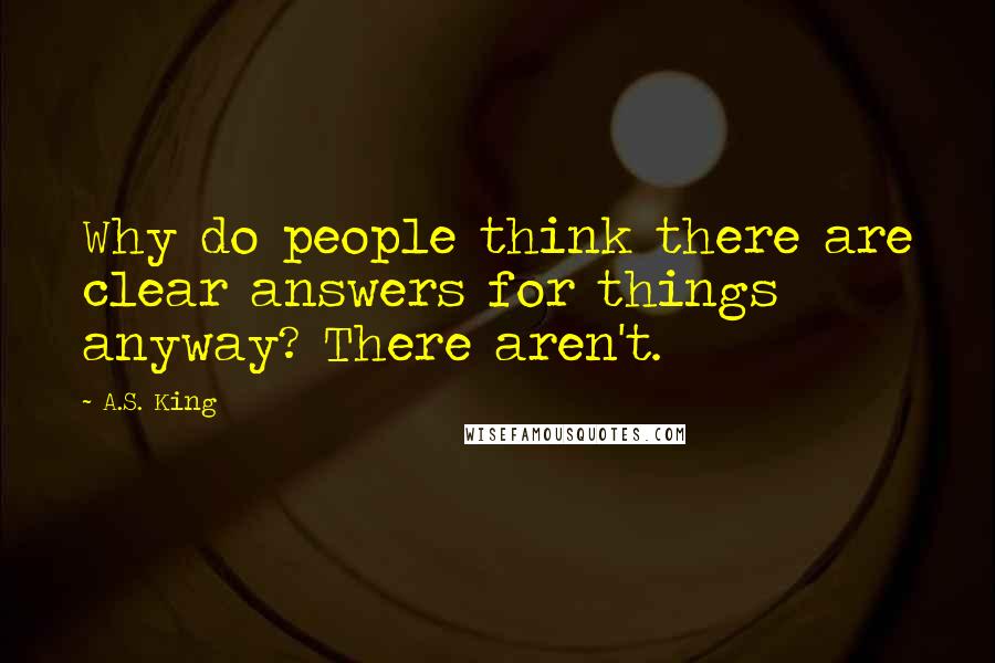 A.S. King Quotes: Why do people think there are clear answers for things anyway? There aren't.