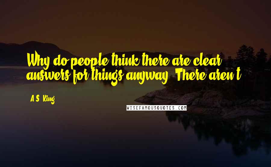 A.S. King Quotes: Why do people think there are clear answers for things anyway? There aren't.