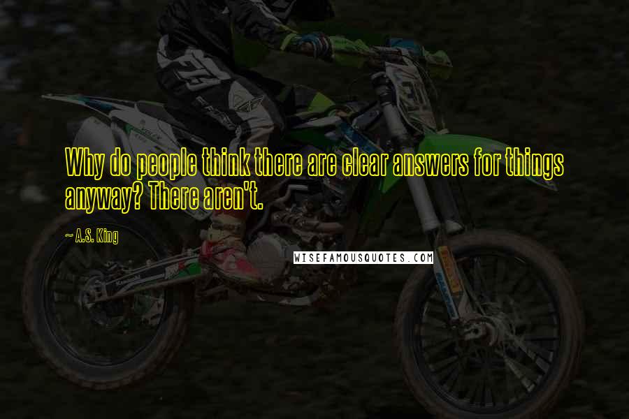 A.S. King Quotes: Why do people think there are clear answers for things anyway? There aren't.