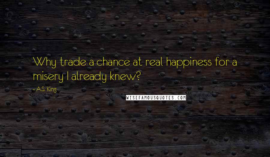 A.S. King Quotes: Why trade a chance at real happiness for a misery I already knew?