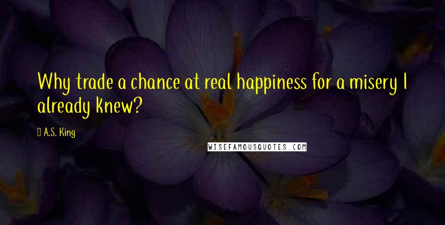 A.S. King Quotes: Why trade a chance at real happiness for a misery I already knew?