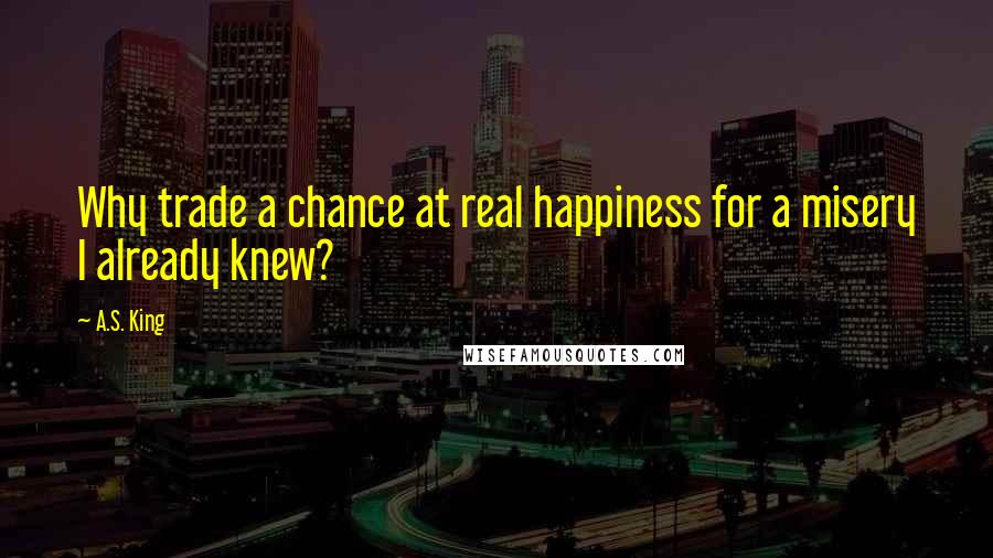 A.S. King Quotes: Why trade a chance at real happiness for a misery I already knew?