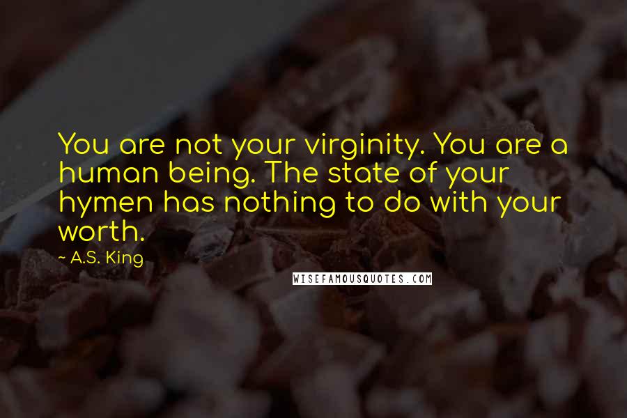 A.S. King Quotes: You are not your virginity. You are a human being. The state of your hymen has nothing to do with your worth.