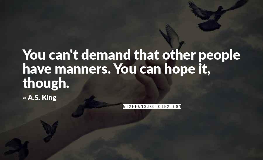 A.S. King Quotes: You can't demand that other people have manners. You can hope it, though.