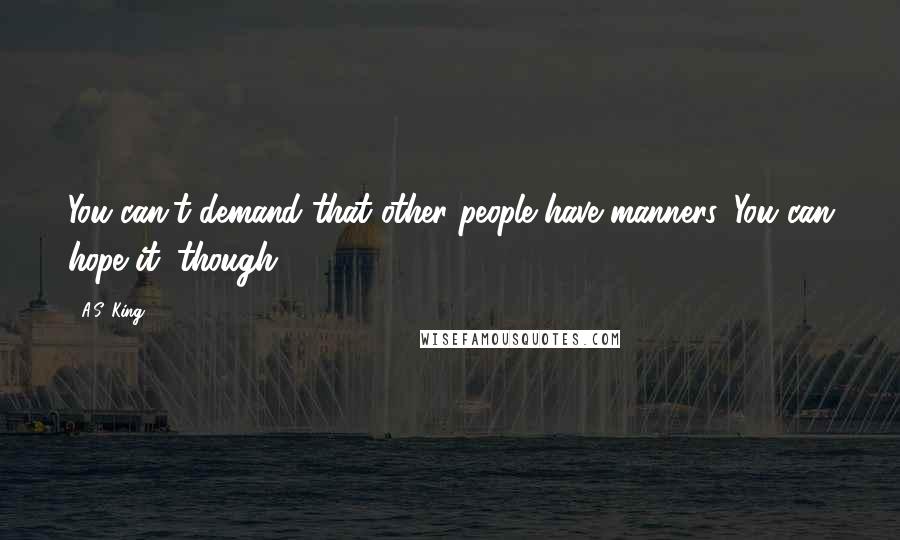 A.S. King Quotes: You can't demand that other people have manners. You can hope it, though.