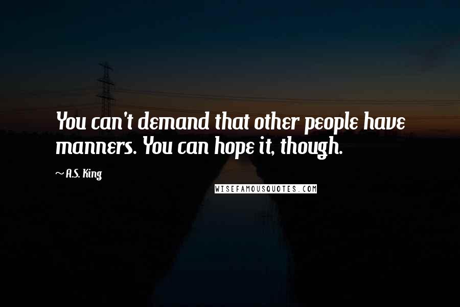 A.S. King Quotes: You can't demand that other people have manners. You can hope it, though.