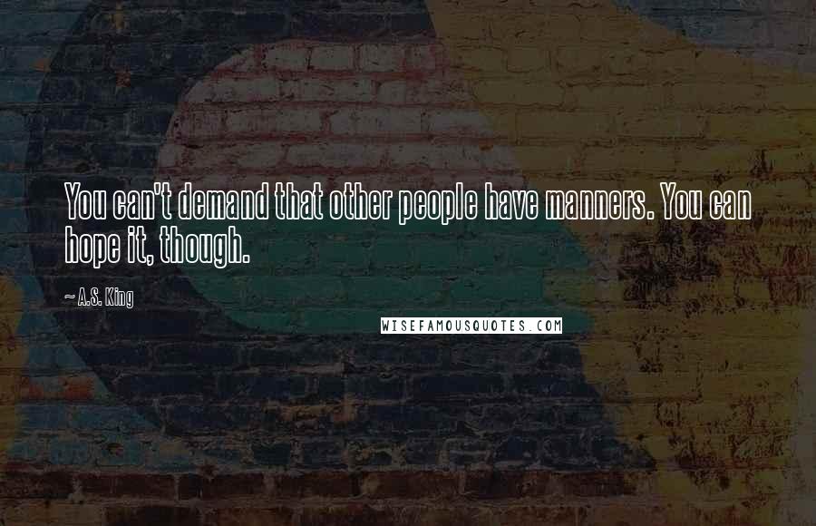 A.S. King Quotes: You can't demand that other people have manners. You can hope it, though.