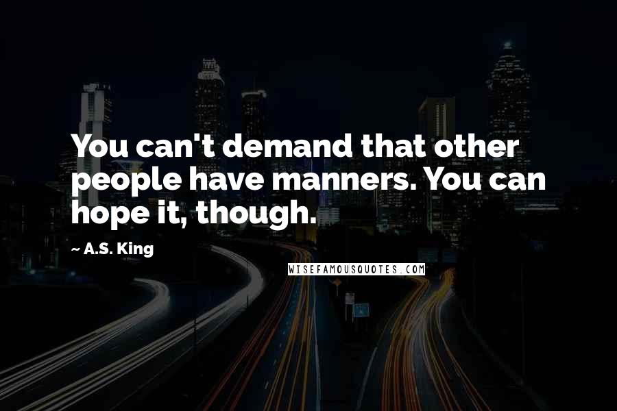 A.S. King Quotes: You can't demand that other people have manners. You can hope it, though.