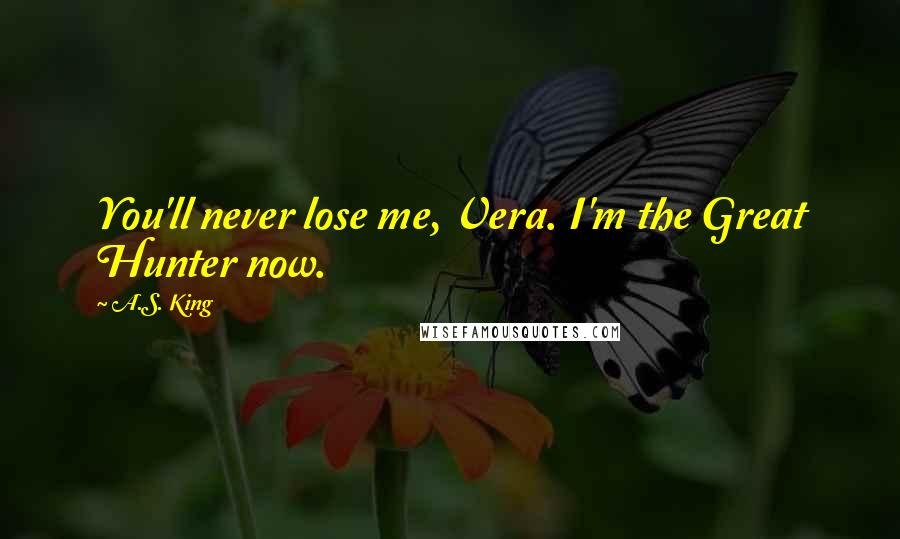 A.S. King Quotes: You'll never lose me, Vera. I'm the Great Hunter now.