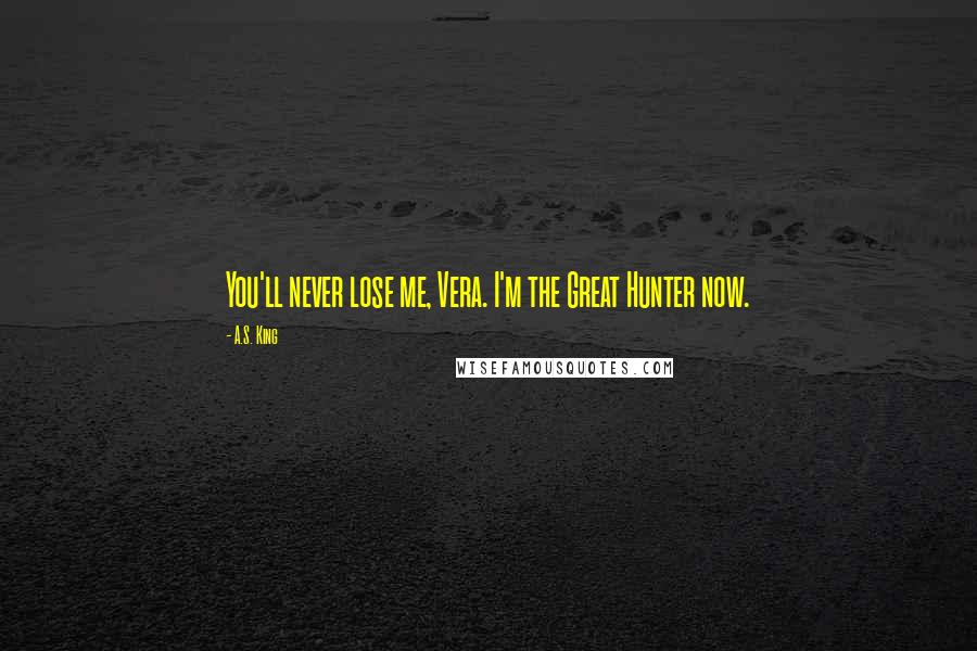 A.S. King Quotes: You'll never lose me, Vera. I'm the Great Hunter now.
