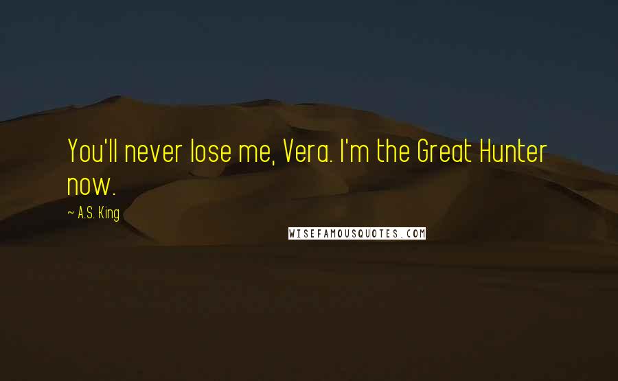 A.S. King Quotes: You'll never lose me, Vera. I'm the Great Hunter now.