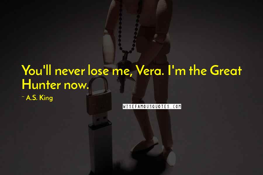 A.S. King Quotes: You'll never lose me, Vera. I'm the Great Hunter now.