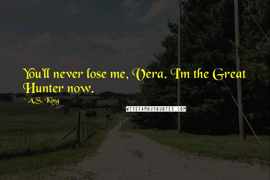A.S. King Quotes: You'll never lose me, Vera. I'm the Great Hunter now.