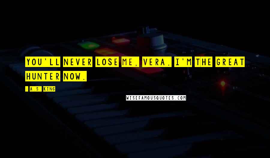 A.S. King Quotes: You'll never lose me, Vera. I'm the Great Hunter now.