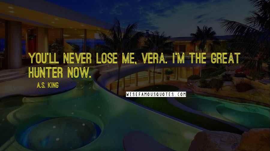A.S. King Quotes: You'll never lose me, Vera. I'm the Great Hunter now.