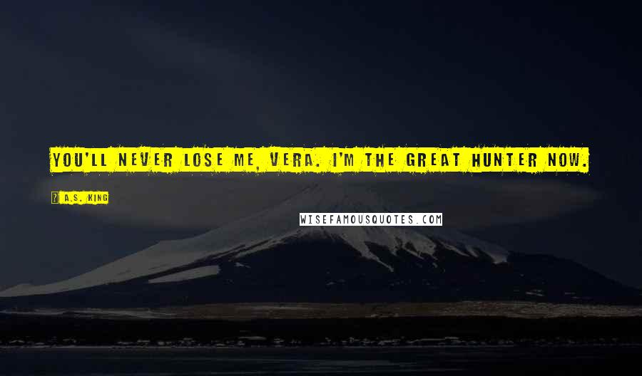 A.S. King Quotes: You'll never lose me, Vera. I'm the Great Hunter now.